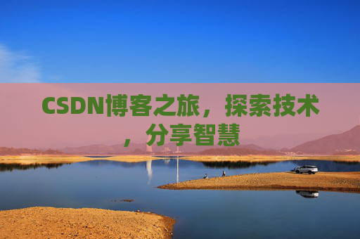 CSDN博客之旅,探索技术,分享智慧 CSDN博客之旅,探索技术,分享智慧